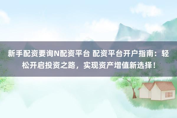 新手配资要询N配资平台 配资平台开户指南：轻松开启投资之路，实现资产增值新选择！