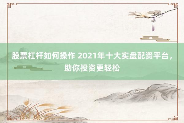 股票杠杆如何操作 2021年十大实盘配资平台，助你投资更轻松