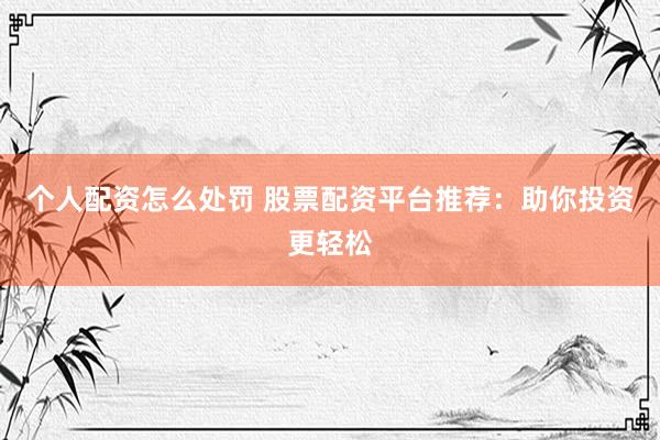 个人配资怎么处罚 股票配资平台推荐：助你投资更轻松