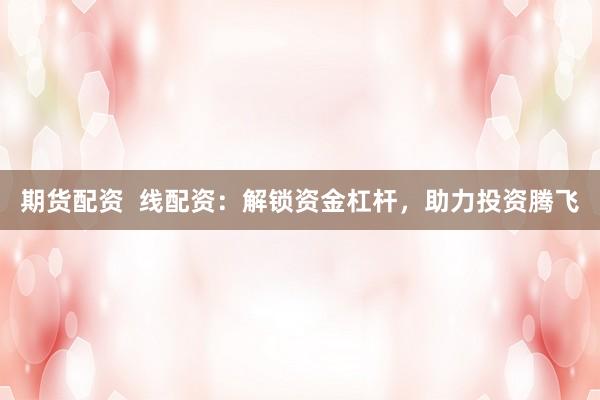 期货配资  线配资：解锁资金杠杆，助力投资腾飞