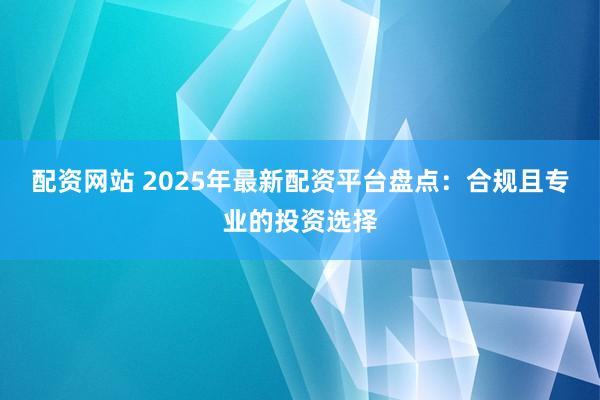 配资网站 2025年最新配资平台盘点：合规且专业的投资选择