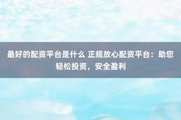 最好的配资平台是什么 正规放心配资平台：助您轻松投资，安全盈利