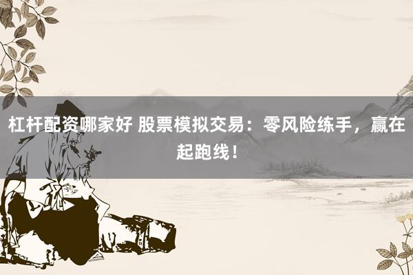 杠杆配资哪家好 股票模拟交易：零风险练手，赢在起跑线！