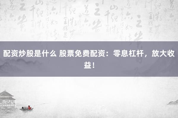 配资炒股是什么 股票免费配资：零息杠杆，放大收益！