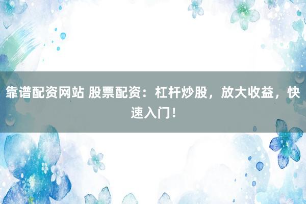 靠谱配资网站 股票配资：杠杆炒股，放大收益，快速入门！