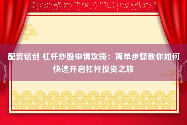配资铭创 杠杆炒股申请攻略：简单步骤教你如何快速开启杠杆投资之旅