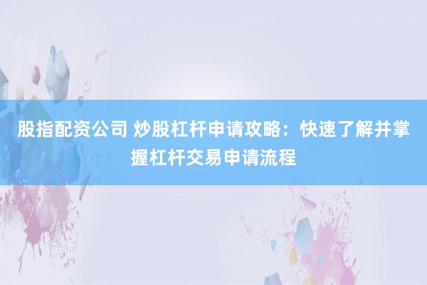 股指配资公司 炒股杠杆申请攻略：快速了解并掌握杠杆交易申请流程