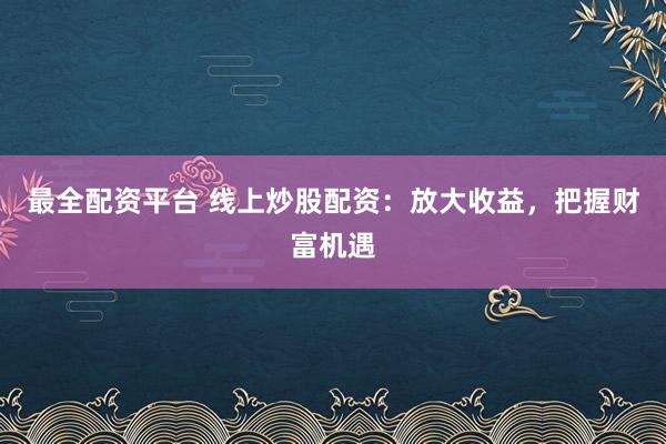 最全配资平台 线上炒股配资：放大收益，把握财富机遇