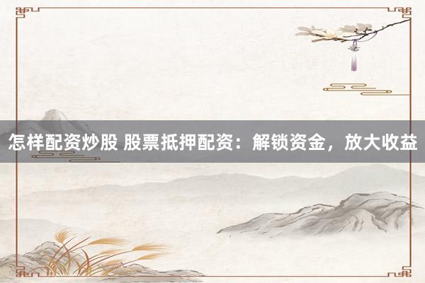 怎样配资炒股 股票抵押配资：解锁资金，放大收益