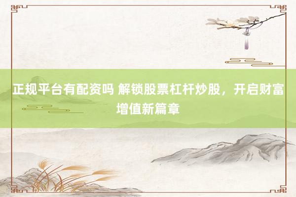 正规平台有配资吗 解锁股票杠杆炒股，开启财富增值新篇章