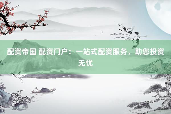 配资帝国 配资门户：一站式配资服务，助您投资无忧