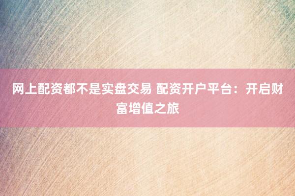 网上配资都不是实盘交易 配资开户平台：开启财富增值之旅