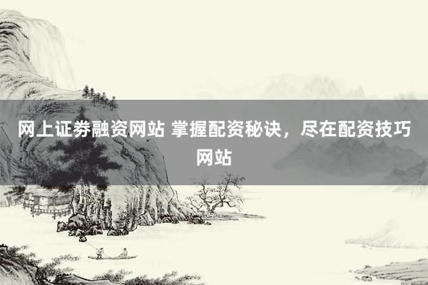 网上证劵融资网站 掌握配资秘诀，尽在配资技巧网站