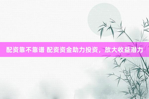 配资靠不靠谱 配资资金助力投资，放大收益潜力