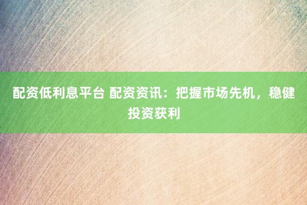 配资低利息平台 配资资讯：把握市场先机，稳健投资获利