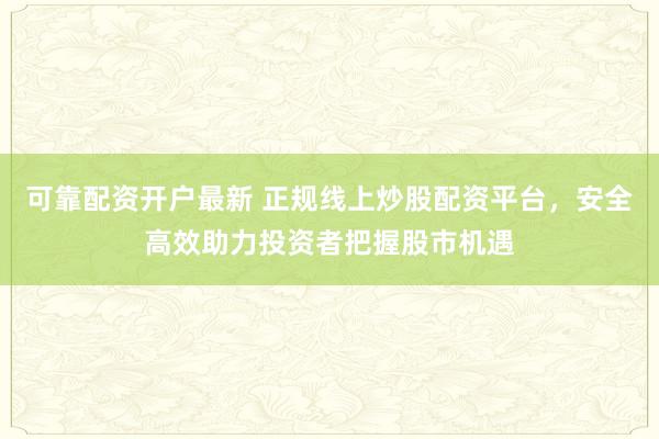 可靠配资开户最新 正规线上炒股配资平台，安全高效助力投资者把握股市机遇
