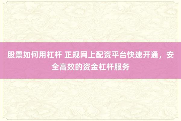 股票如何用杠杆 正规网上配资平台快速开通，安全高效的资金杠杆服务