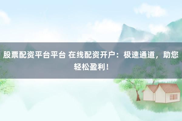 股票配资平台平台 在线配资开户：极速通道，助您轻松盈利！