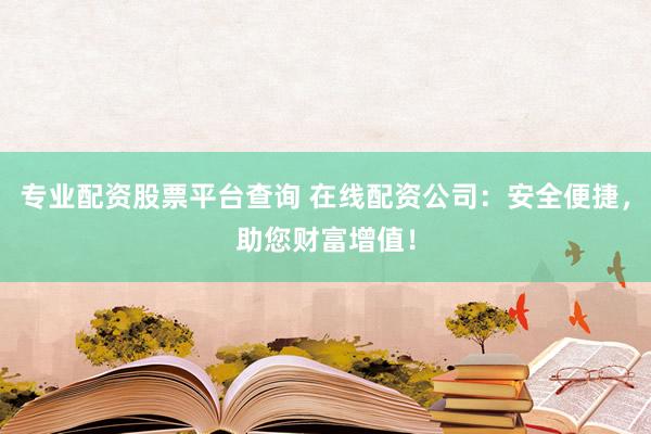专业配资股票平台查询 在线配资公司：安全便捷，助您财富增值！