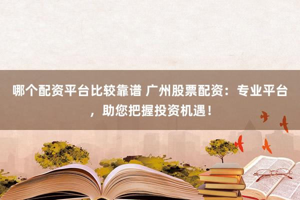 哪个配资平台比较靠谱 广州股票配资：专业平台，助您把握投资机遇！