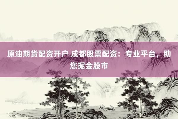 原油期货配资开户 成都股票配资：专业平台，助您掘金股市