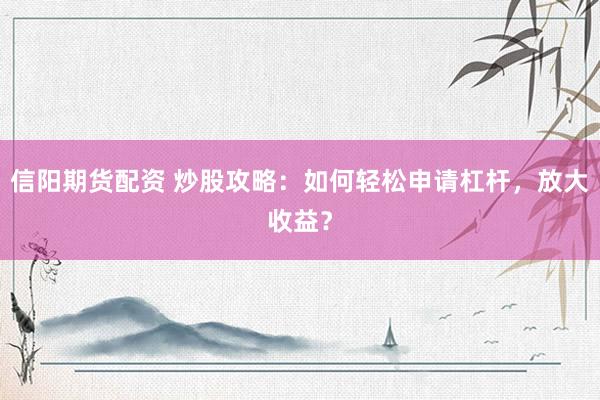 信阳期货配资 炒股攻略：如何轻松申请杠杆，放大收益？