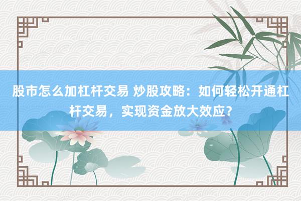 股市怎么加杠杆交易 炒股攻略：如何轻松开通杠杆交易，实现资金放大效应？