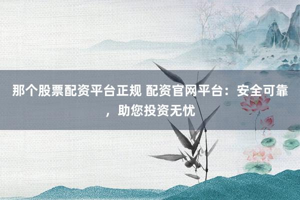 那个股票配资平台正规 配资官网平台：安全可靠，助您投资无忧