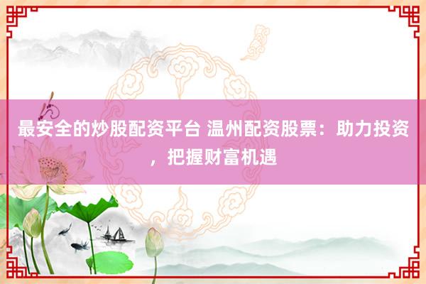 最安全的炒股配资平台 温州配资股票：助力投资，把握财富机遇
