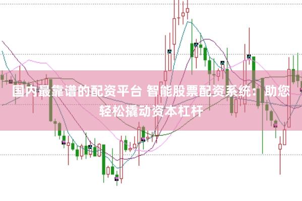 国内最靠谱的配资平台 智能股票配资系统：助您轻松撬动资本杠杆