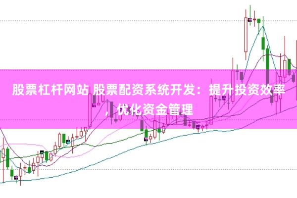股票杠杆网站 股票配资系统开发：提升投资效率，优化资金管理