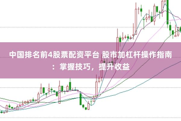 中国排名前4股票配资平台 股市加杠杆操作指南：掌握技巧，提升收益