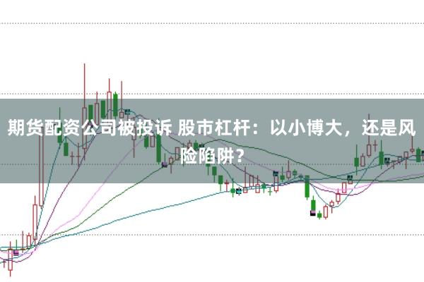 期货配资公司被投诉 股市杠杆：以小博大，还是风险陷阱？