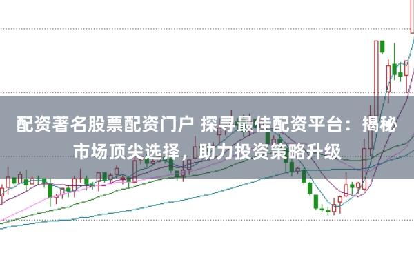 配资著名股票配资门户 探寻最佳配资平台：揭秘市场顶尖选择，助力投资策略升级