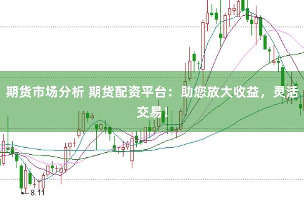 期货市场分析 期货配资平台：助您放大收益，灵活交易！