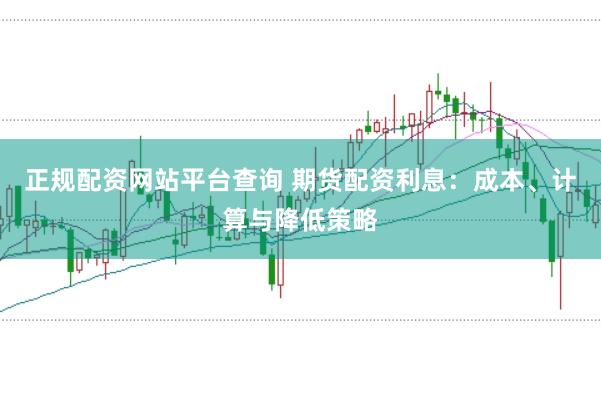 正规配资网站平台查询 期货配资利息：成本、计算与降低策略