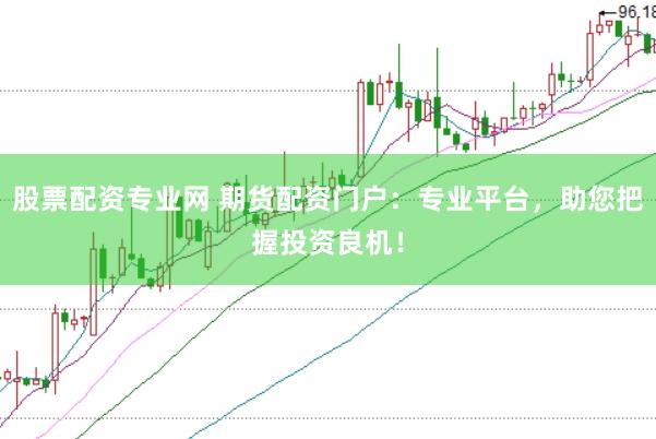 股票配资专业网 期货配资门户：专业平台，助您把握投资良机！