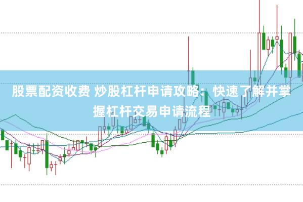 股票配资收费 炒股杠杆申请攻略：快速了解并掌握杠杆交易申请流程