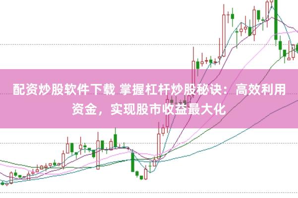 配资炒股软件下载 掌握杠杆炒股秘诀：高效利用资金，实现股市收益最大化