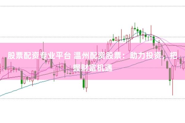 股票配资专业平台 温州配资股票：助力投资，把握财富机遇