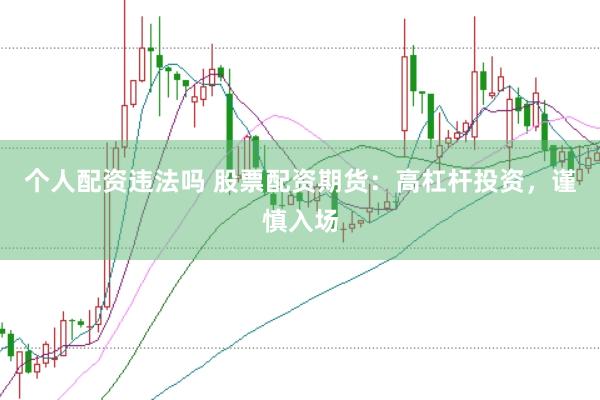 个人配资违法吗 股票配资期货：高杠杆投资，谨慎入场