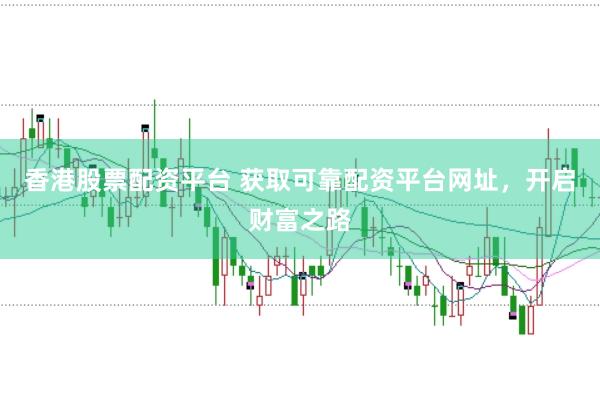 香港股票配资平台 获取可靠配资平台网址，开启财富之路