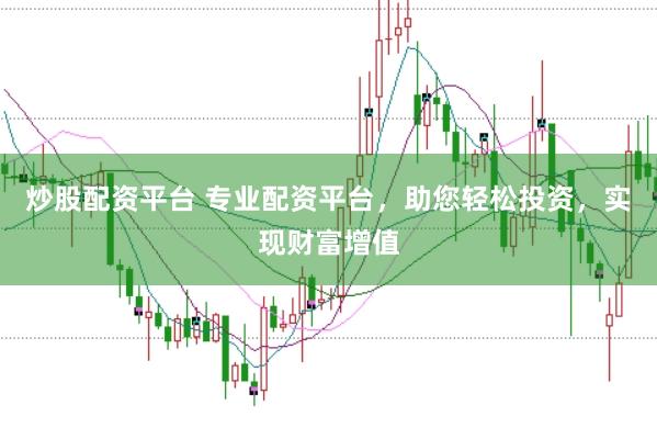 炒股配资平台 专业配资平台，助您轻松投资，实现财富增值