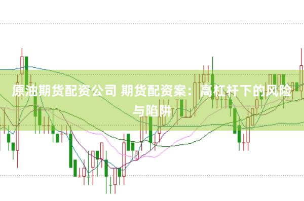 原油期货配资公司 期货配资案：高杠杆下的风险与陷阱
