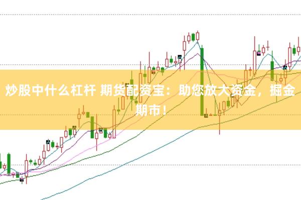 炒股中什么杠杆 期货配资宝：助您放大资金，掘金期市！
