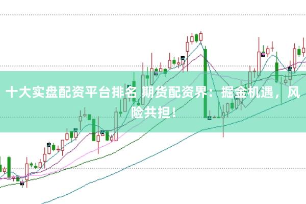 十大实盘配资平台排名 期货配资界：掘金机遇，风险共担！