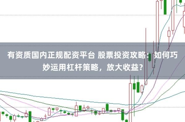 有资质国内正规配资平台 股票投资攻略：如何巧妙运用杠杆策略，放大收益？