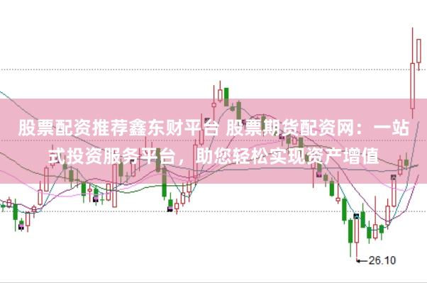 股票配资推荐鑫东财平台 股票期货配资网：一站式投资服务平台，助您轻松实现资产增值