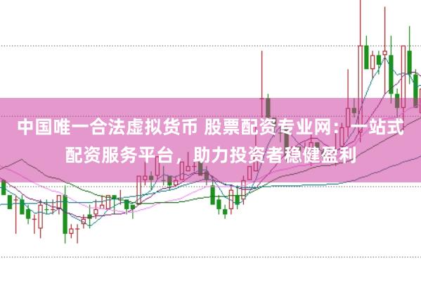 中国唯一合法虚拟货币 股票配资专业网：一站式配资服务平台，助力投资者稳健盈利
