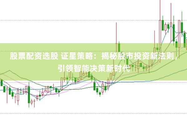 股票配资选股 证星策略：揭秘股市投资新法则，引领智能决策新时代